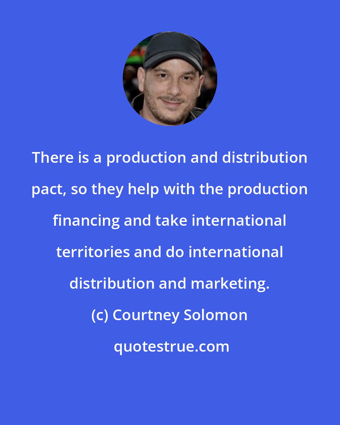 Courtney Solomon: There is a production and distribution pact, so they help with the production financing and take international territories and do international distribution and marketing.
