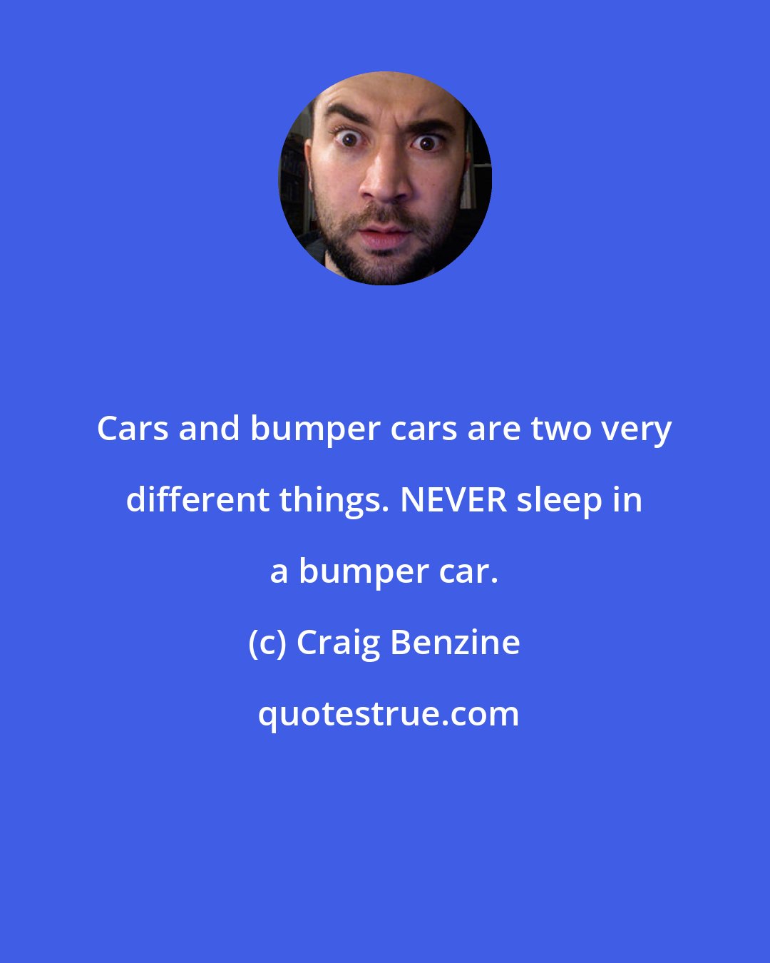 Craig Benzine: Cars and bumper cars are two very different things. NEVER sleep in a bumper car.