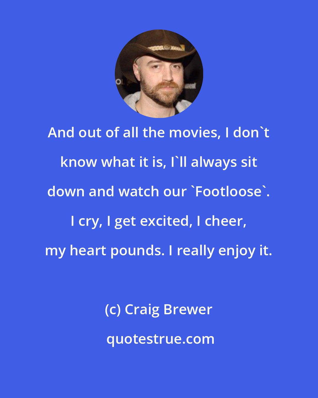 Craig Brewer: And out of all the movies, I don't know what it is, I'll always sit down and watch our 'Footloose'. I cry, I get excited, I cheer, my heart pounds. I really enjoy it.