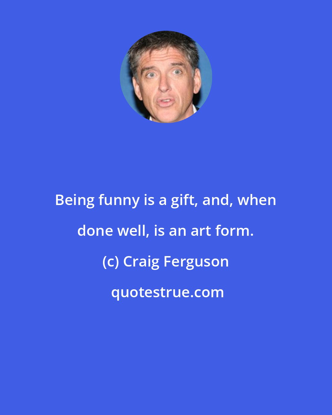 Craig Ferguson: Being funny is a gift, and, when done well, is an art form.