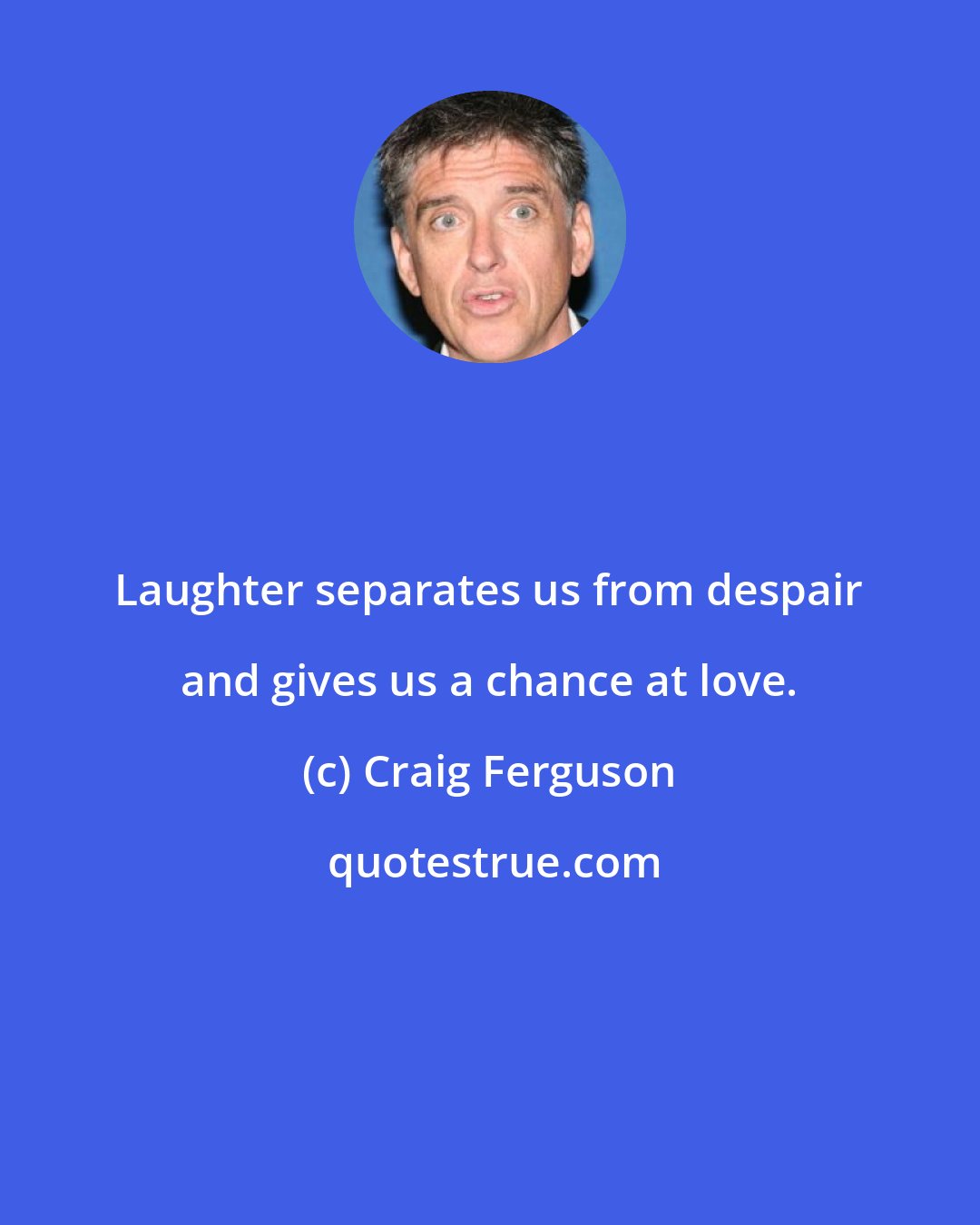 Craig Ferguson: Laughter separates us from despair and gives us a chance at love.