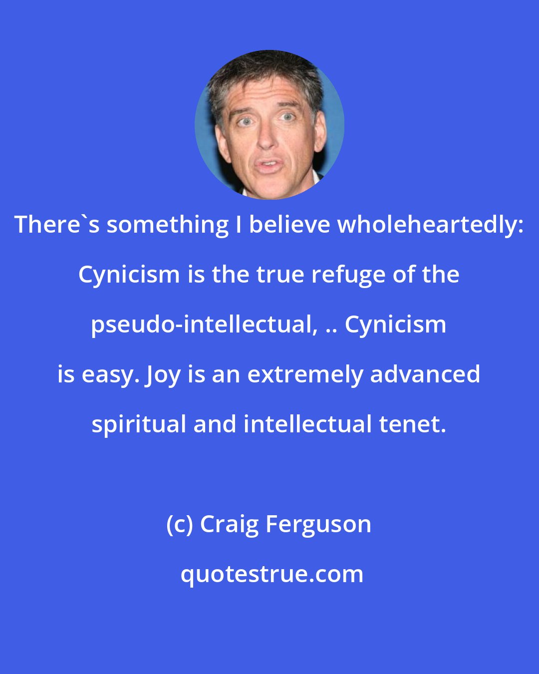 Craig Ferguson: There's something I believe wholeheartedly: Cynicism is the true refuge of the pseudo-intellectual, .. Cynicism is easy. Joy is an extremely advanced spiritual and intellectual tenet.