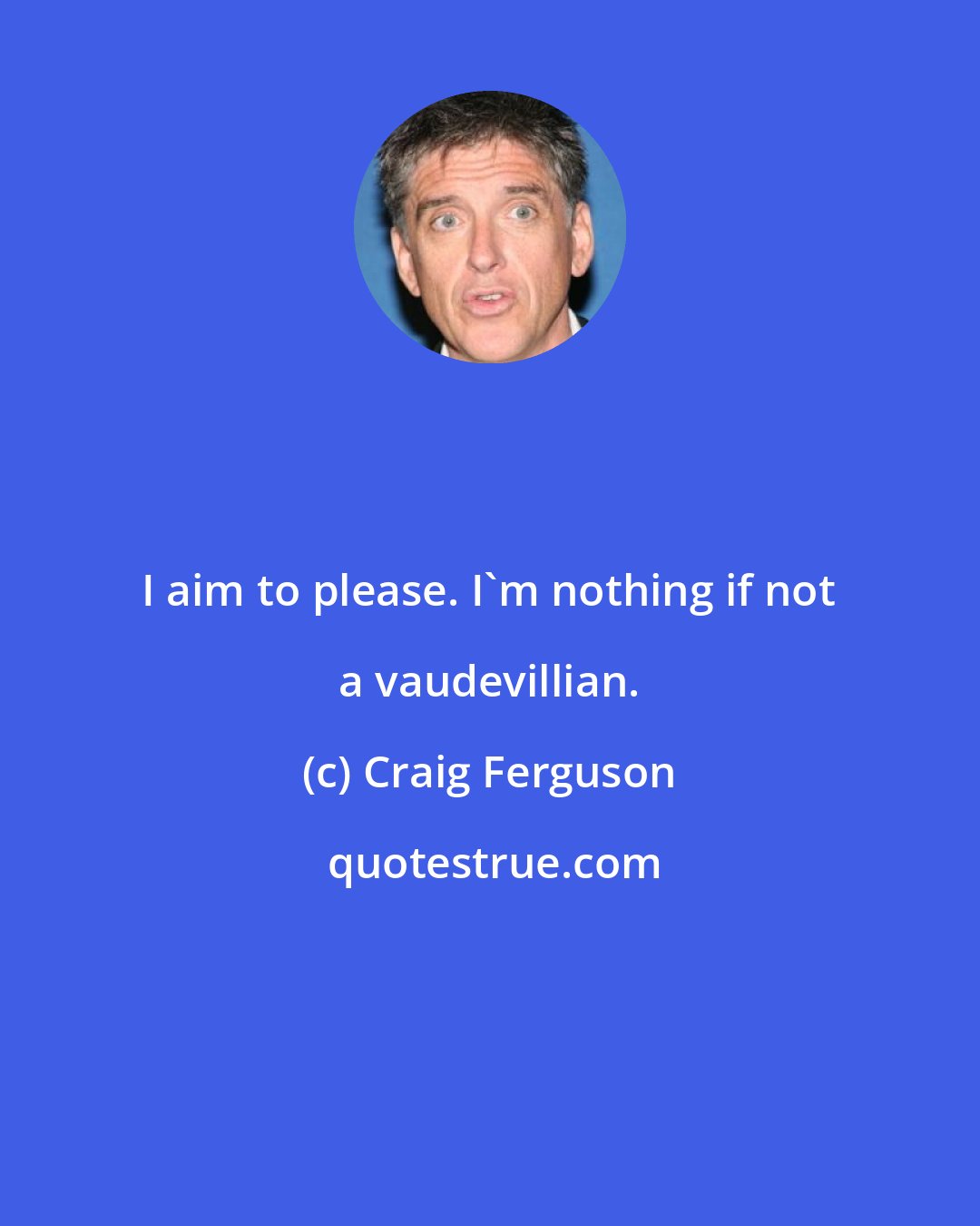 Craig Ferguson: I aim to please. I'm nothing if not a vaudevillian.