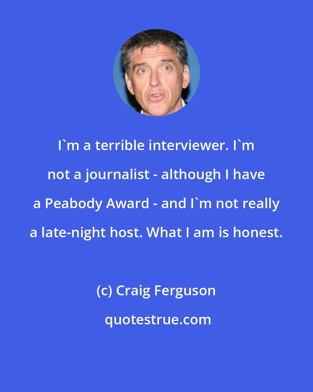 Craig Ferguson: I'm a terrible interviewer. I'm not a journalist - although I have a Peabody Award - and I'm not really a late-night host. What I am is honest.