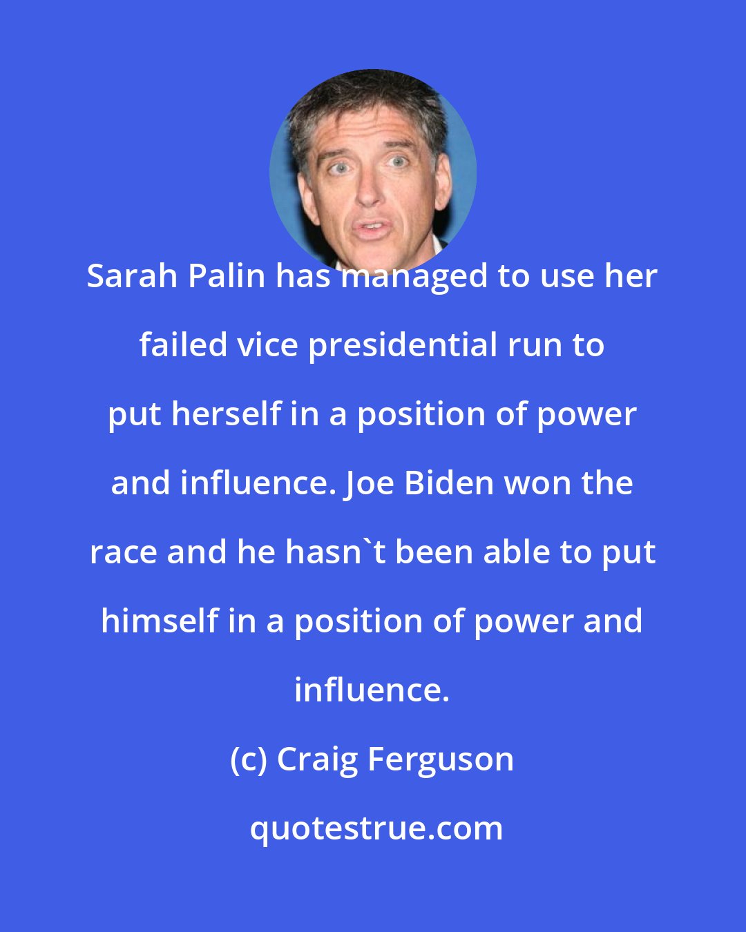 Craig Ferguson: Sarah Palin has managed to use her failed vice presidential run to put herself in a position of power and influence. Joe Biden won the race and he hasn't been able to put himself in a position of power and influence.