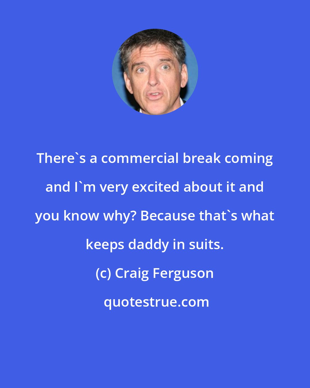 Craig Ferguson: There's a commercial break coming and I'm very excited about it and you know why? Because that's what keeps daddy in suits.