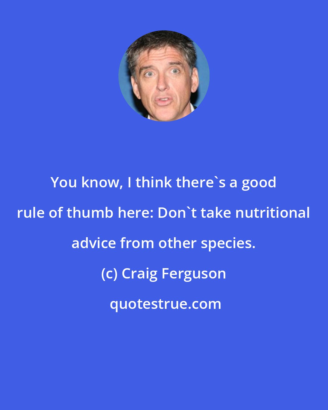 Craig Ferguson: You know, I think there's a good rule of thumb here: Don't take nutritional advice from other species.