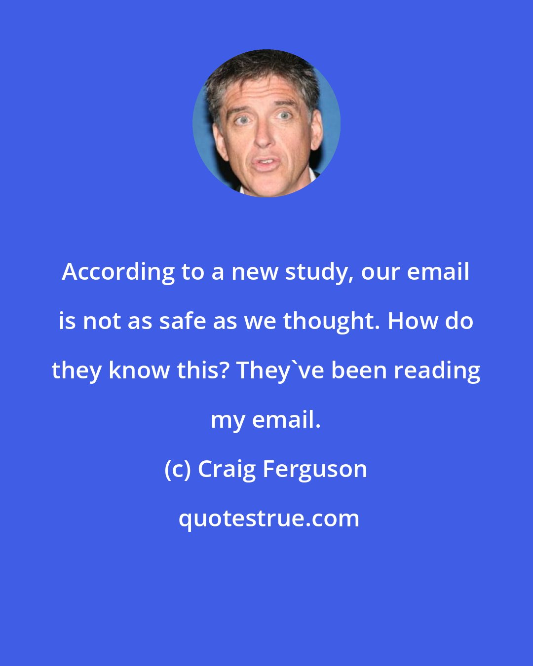 Craig Ferguson: According to a new study, our email is not as safe as we thought. How do they know this? They've been reading my email.