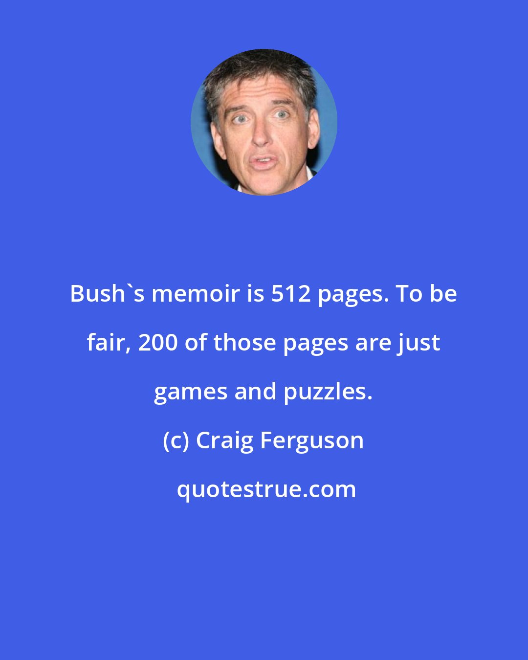 Craig Ferguson: Bush's memoir is 512 pages. To be fair, 200 of those pages are just games and puzzles.