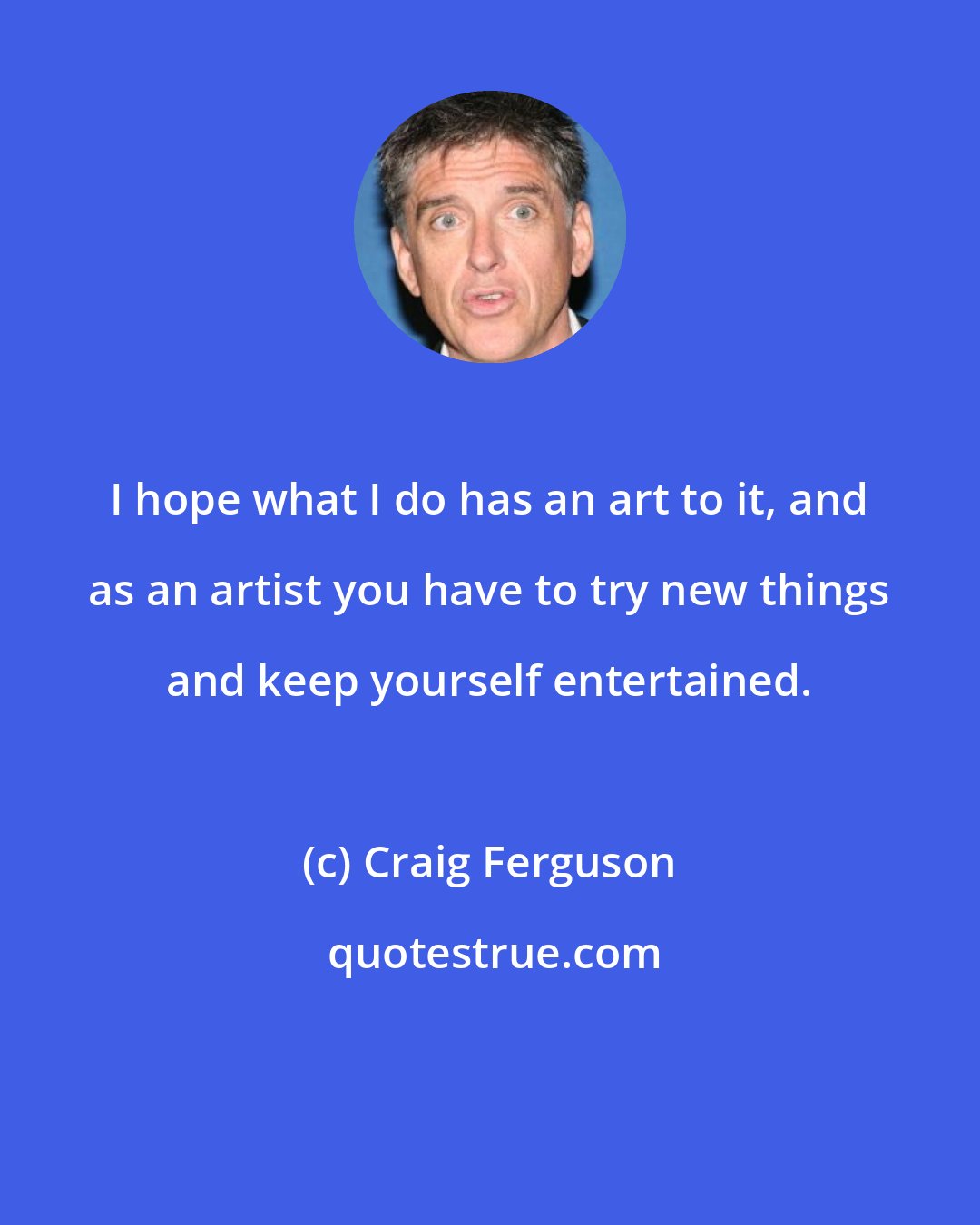 Craig Ferguson: I hope what I do has an art to it, and as an artist you have to try new things and keep yourself entertained.