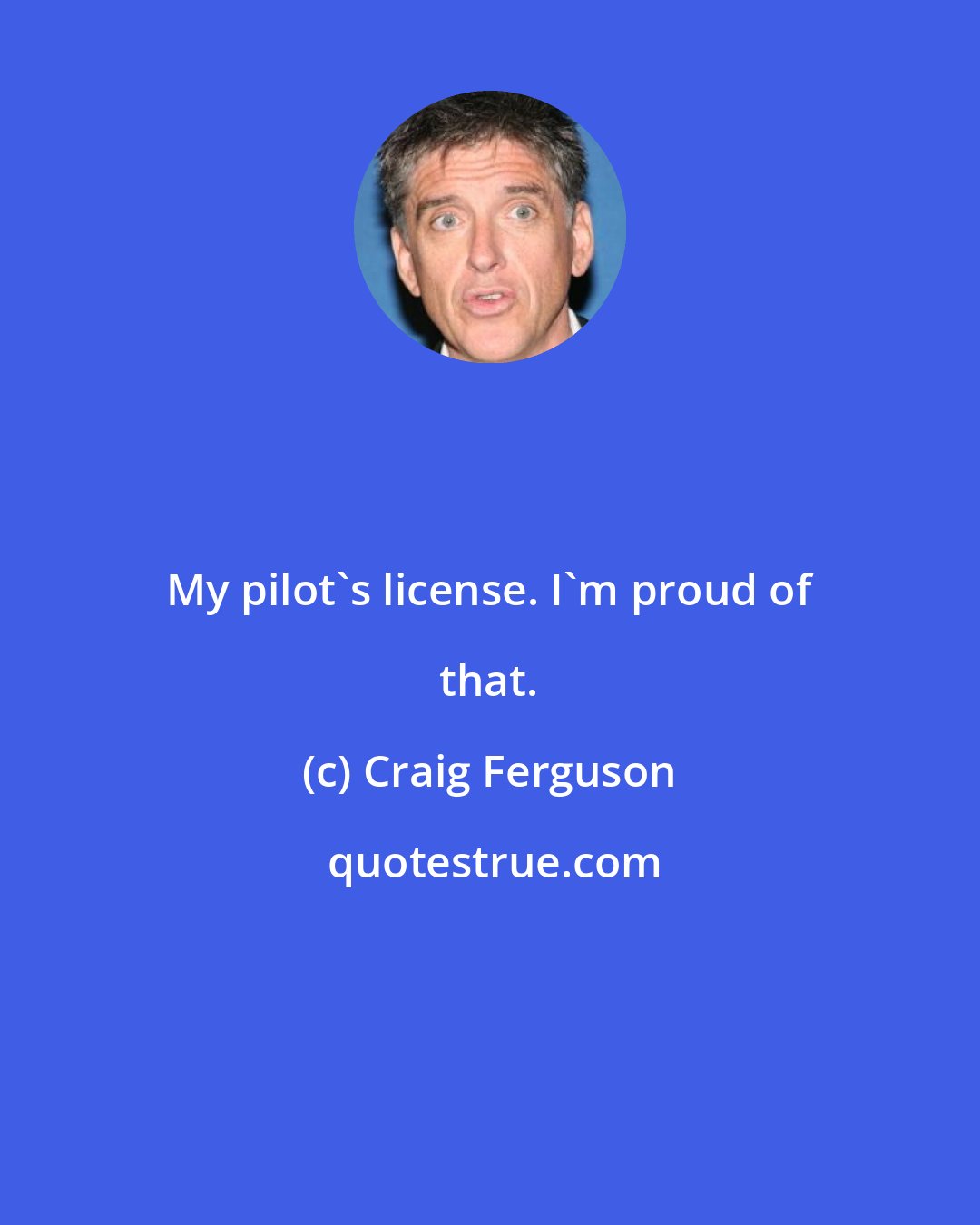 Craig Ferguson: My pilot's license. I'm proud of that.