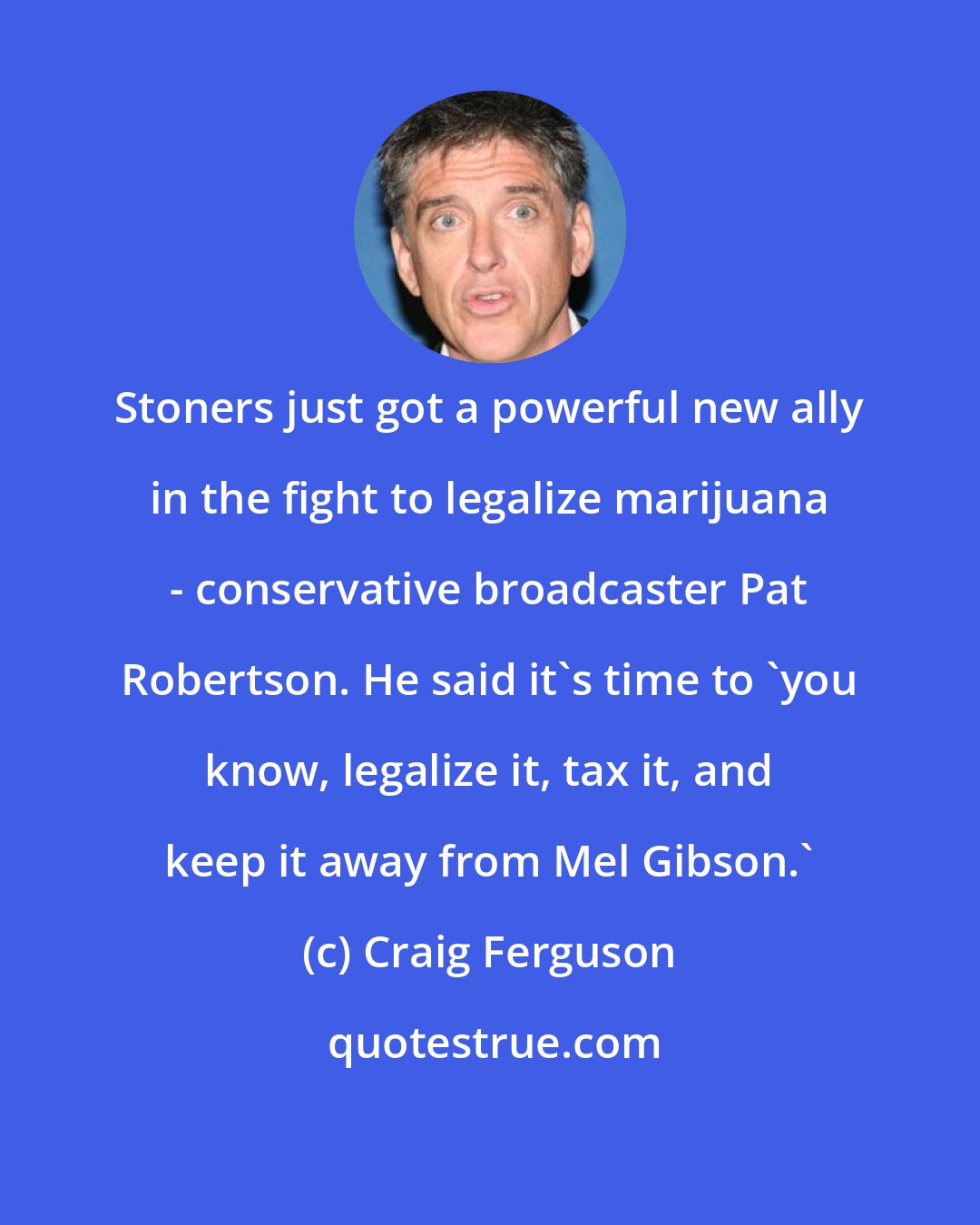 Craig Ferguson: Stoners just got a powerful new ally in the fight to legalize marijuana - conservative broadcaster Pat Robertson. He said it's time to 'you know, legalize it, tax it, and keep it away from Mel Gibson.'