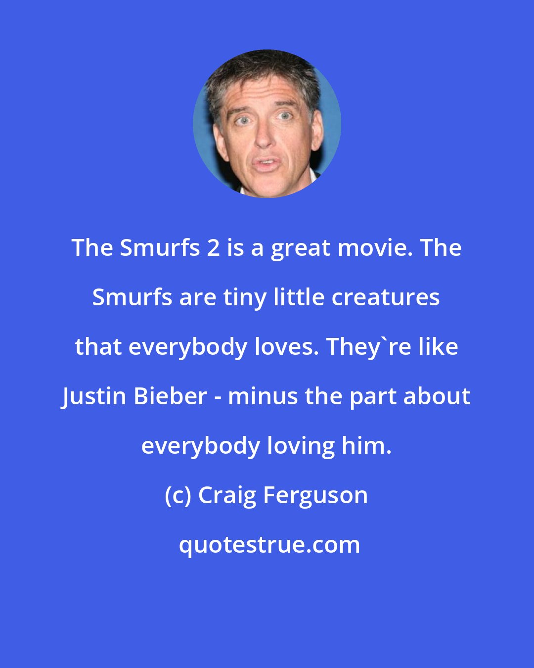 Craig Ferguson: The Smurfs 2 is a great movie. The Smurfs are tiny little creatures that everybody loves. They're like Justin Bieber - minus the part about everybody loving him.