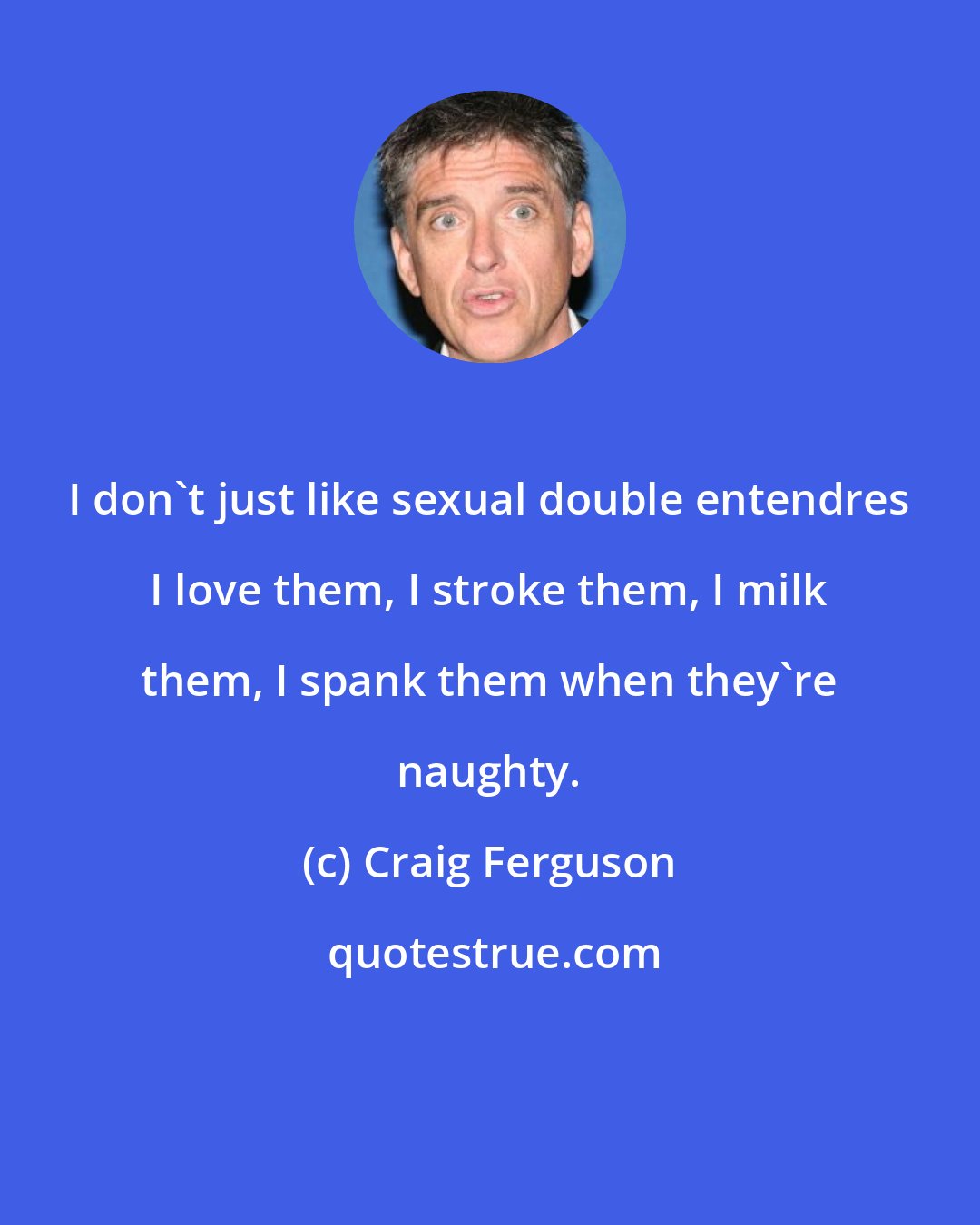 Craig Ferguson: I don't just like sexual double entendres I love them, I stroke them, I milk them, I spank them when they're naughty.