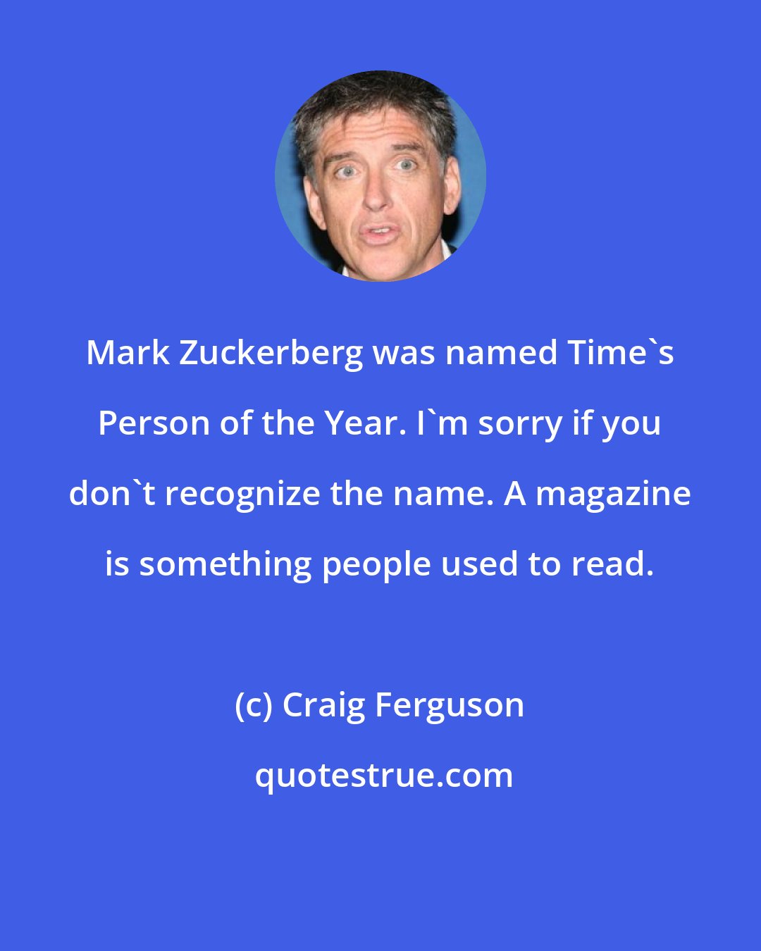 Craig Ferguson: Mark Zuckerberg was named Time's Person of the Year. I'm sorry if you don't recognize the name. A magazine is something people used to read.