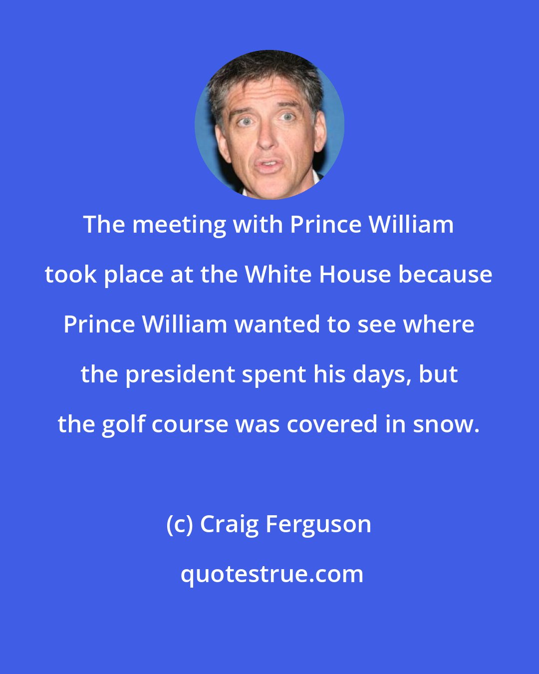 Craig Ferguson: The meeting with Prince William took place at the White House because Prince William wanted to see where the president spent his days, but the golf course was covered in snow.
