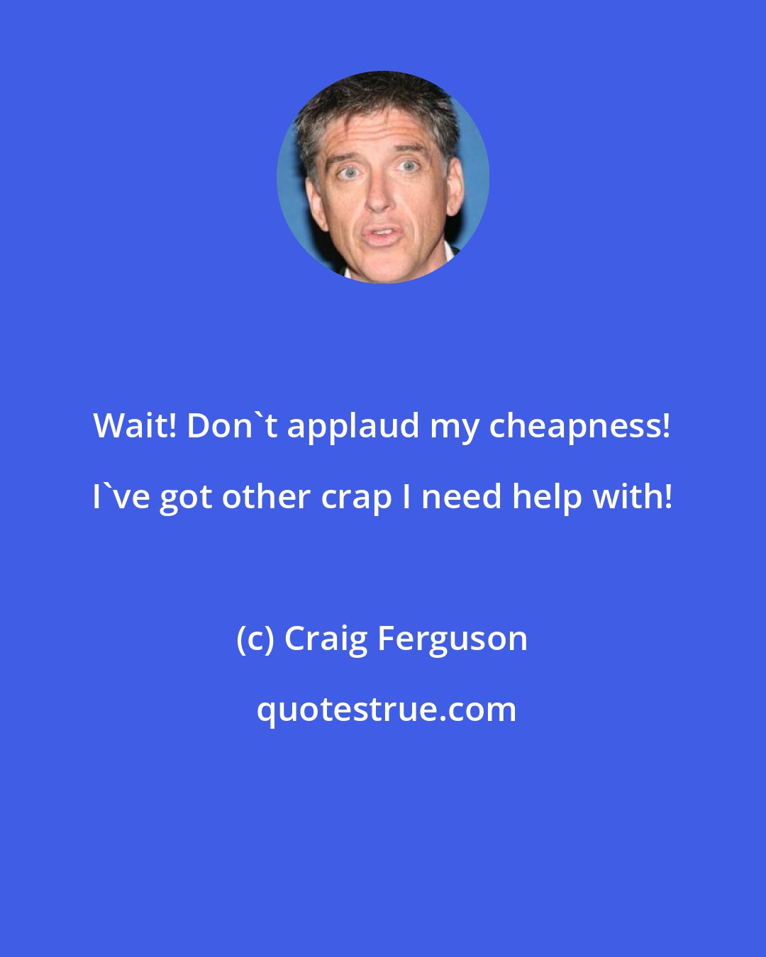 Craig Ferguson: Wait! Don't applaud my cheapness! I've got other crap I need help with!
