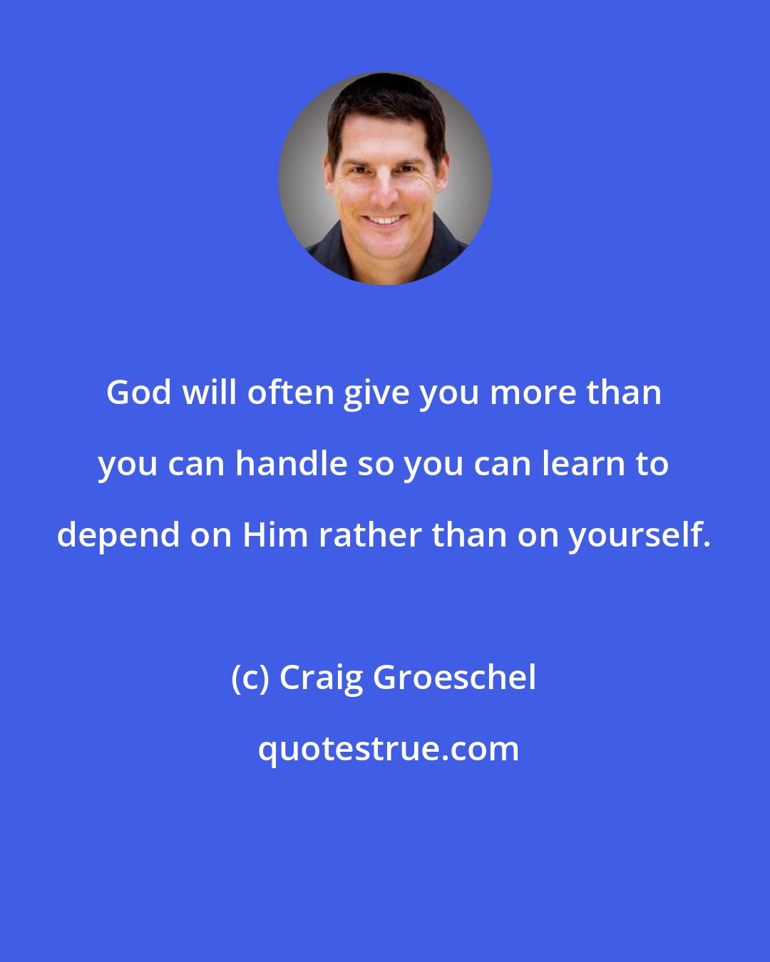 Craig Groeschel: God will often give you more than you can handle so you can learn to depend on Him rather than on yourself.