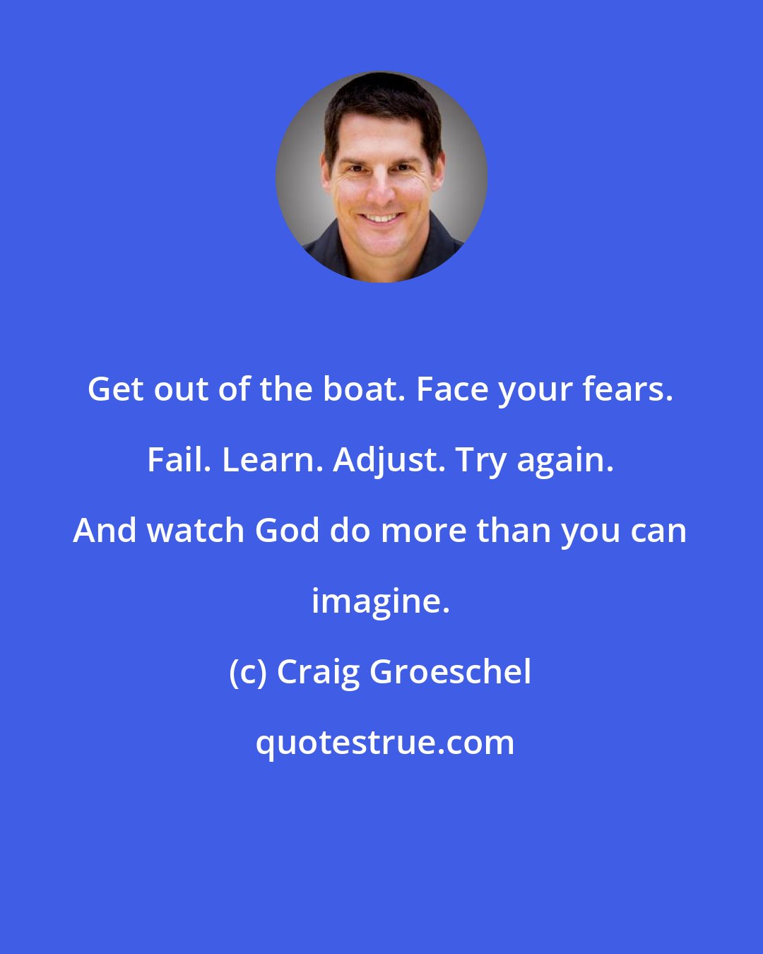 Craig Groeschel: Get out of the boat. Face your fears. Fail. Learn. Adjust. Try again. And watch God do more than you can imagine.