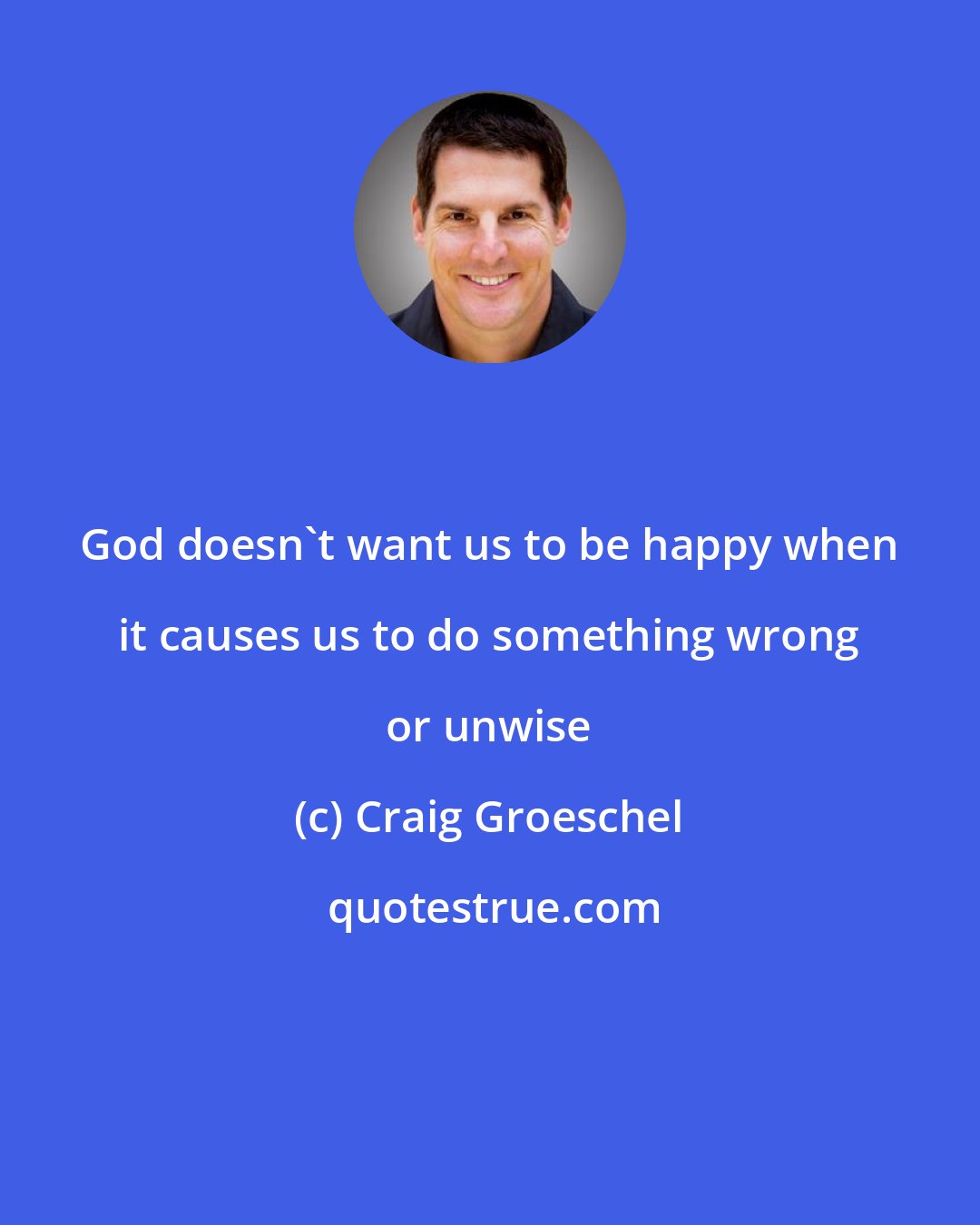 Craig Groeschel: God doesn't want us to be happy when it causes us to do something wrong or unwise