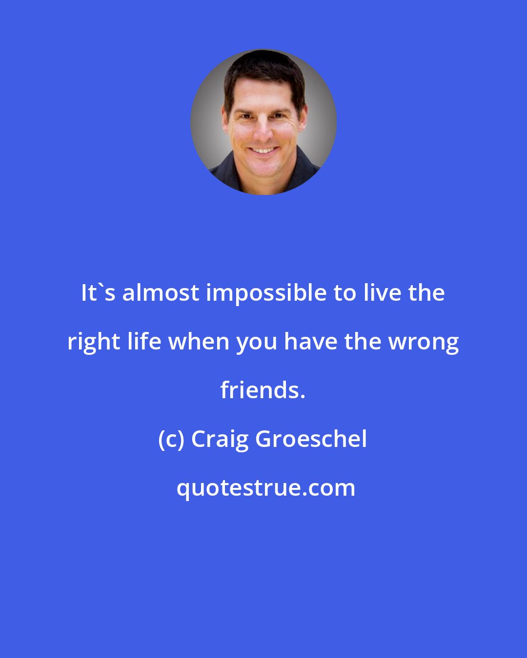 Craig Groeschel: It's almost impossible to live the right life when you have the wrong friends.