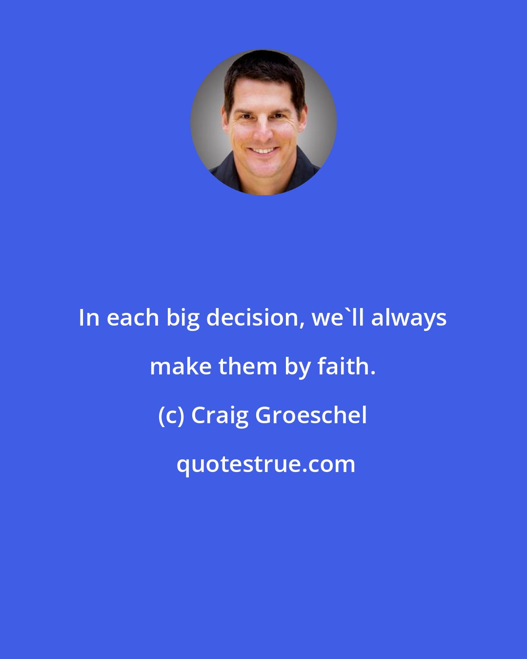 Craig Groeschel: In each big decision, we'll always make them by faith.