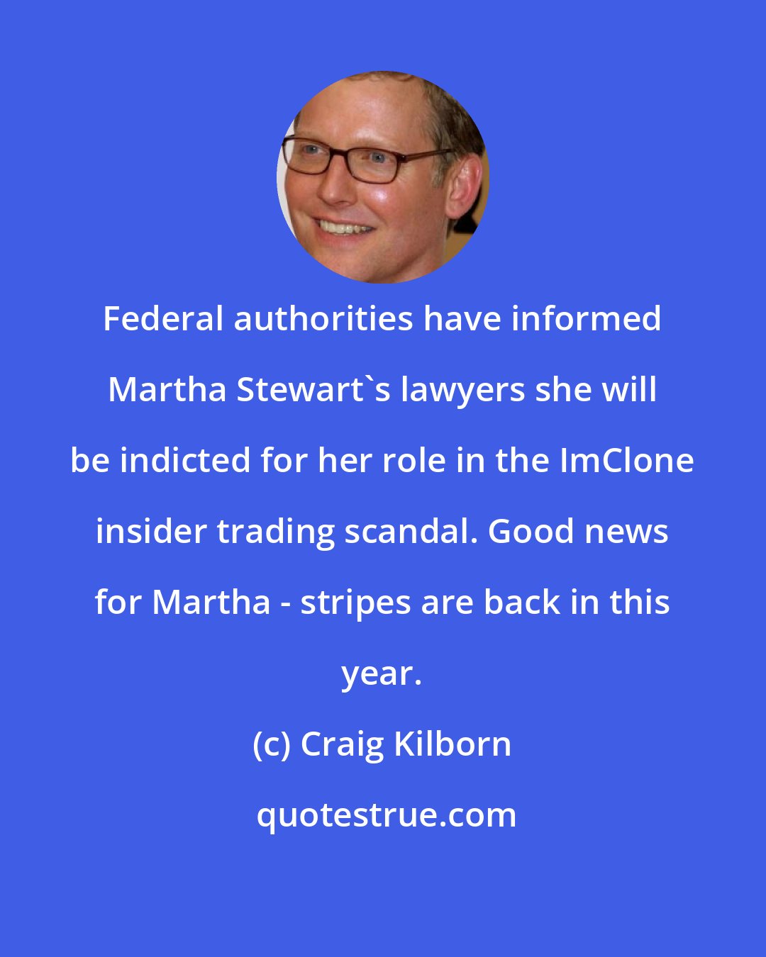 Craig Kilborn: Federal authorities have informed Martha Stewart's lawyers she will be indicted for her role in the ImClone insider trading scandal. Good news for Martha - stripes are back in this year.