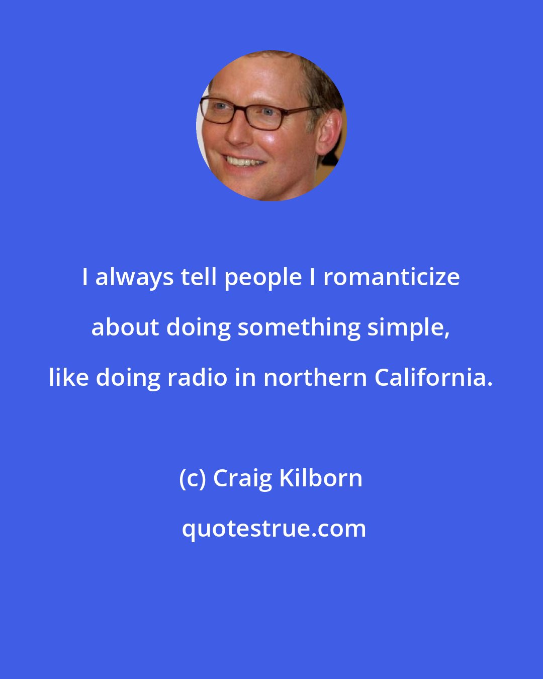 Craig Kilborn: I always tell people I romanticize about doing something simple, like doing radio in northern California.