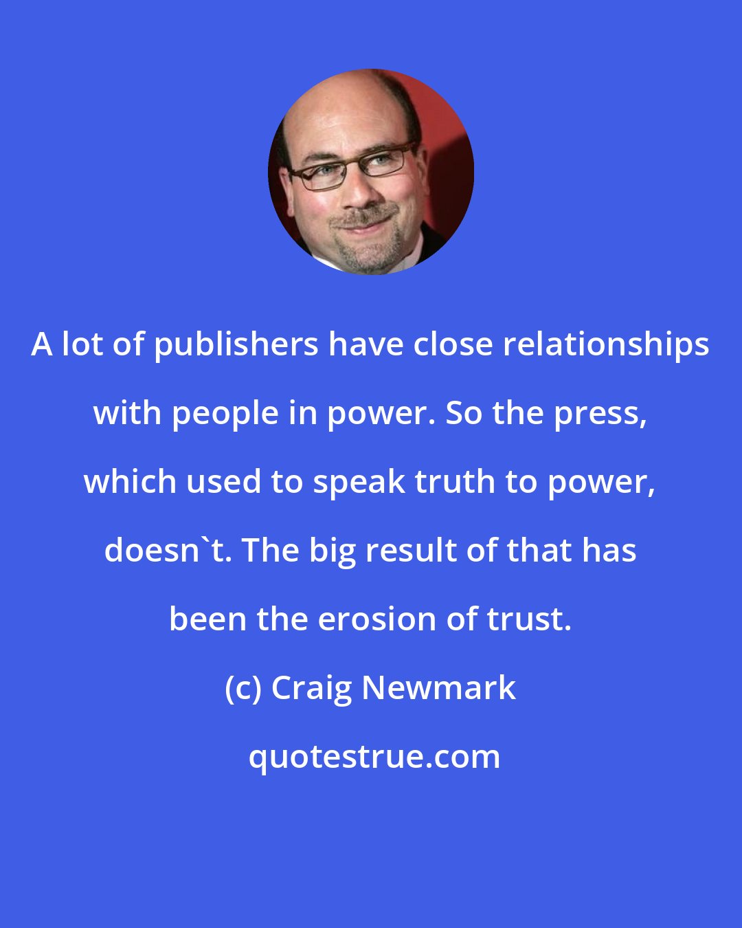 Craig Newmark: A lot of publishers have close relationships with people in power. So the press, which used to speak truth to power, doesn't. The big result of that has been the erosion of trust.