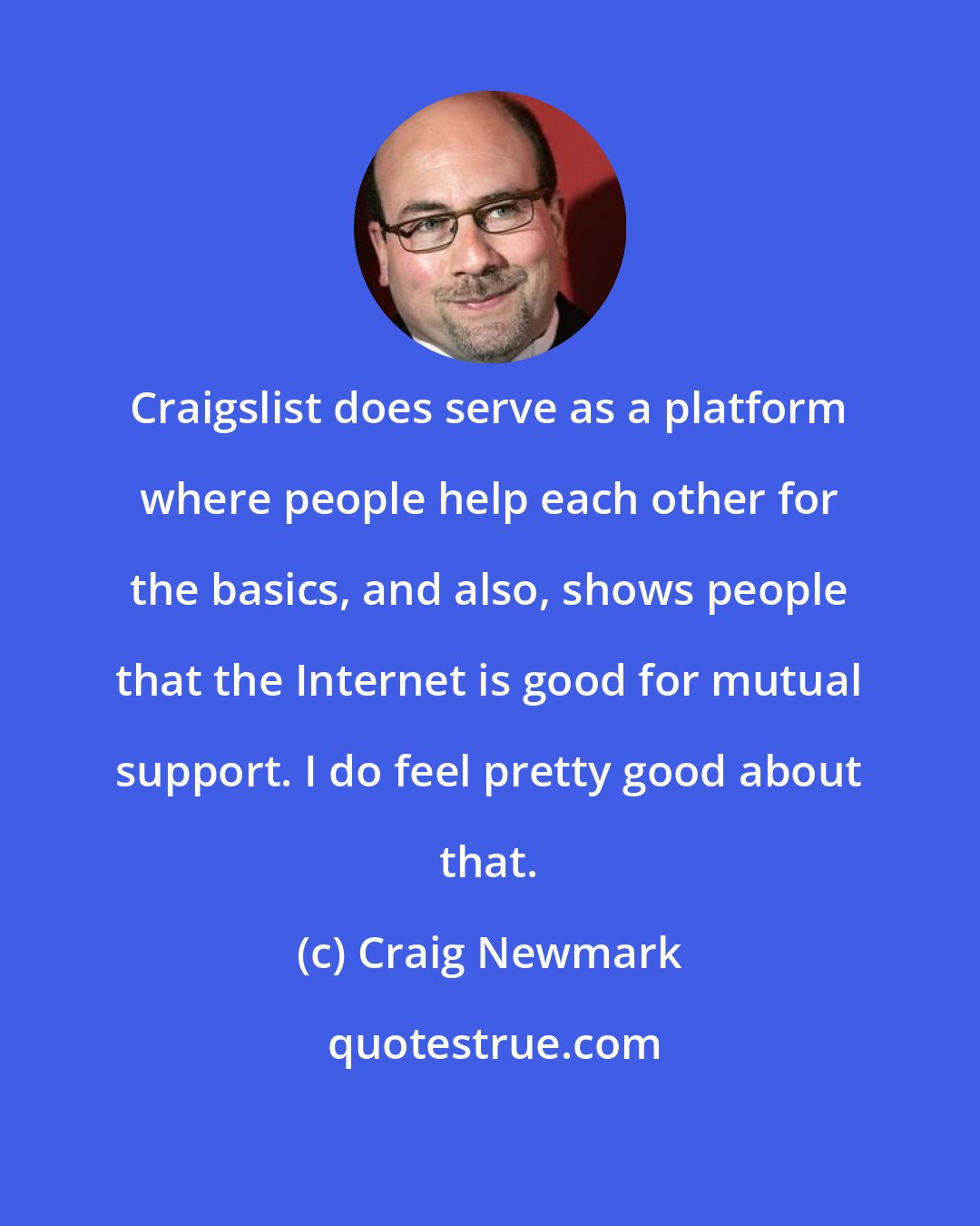 Craig Newmark: Craigslist does serve as a platform where people help each other for the basics, and also, shows people that the Internet is good for mutual support. I do feel pretty good about that.