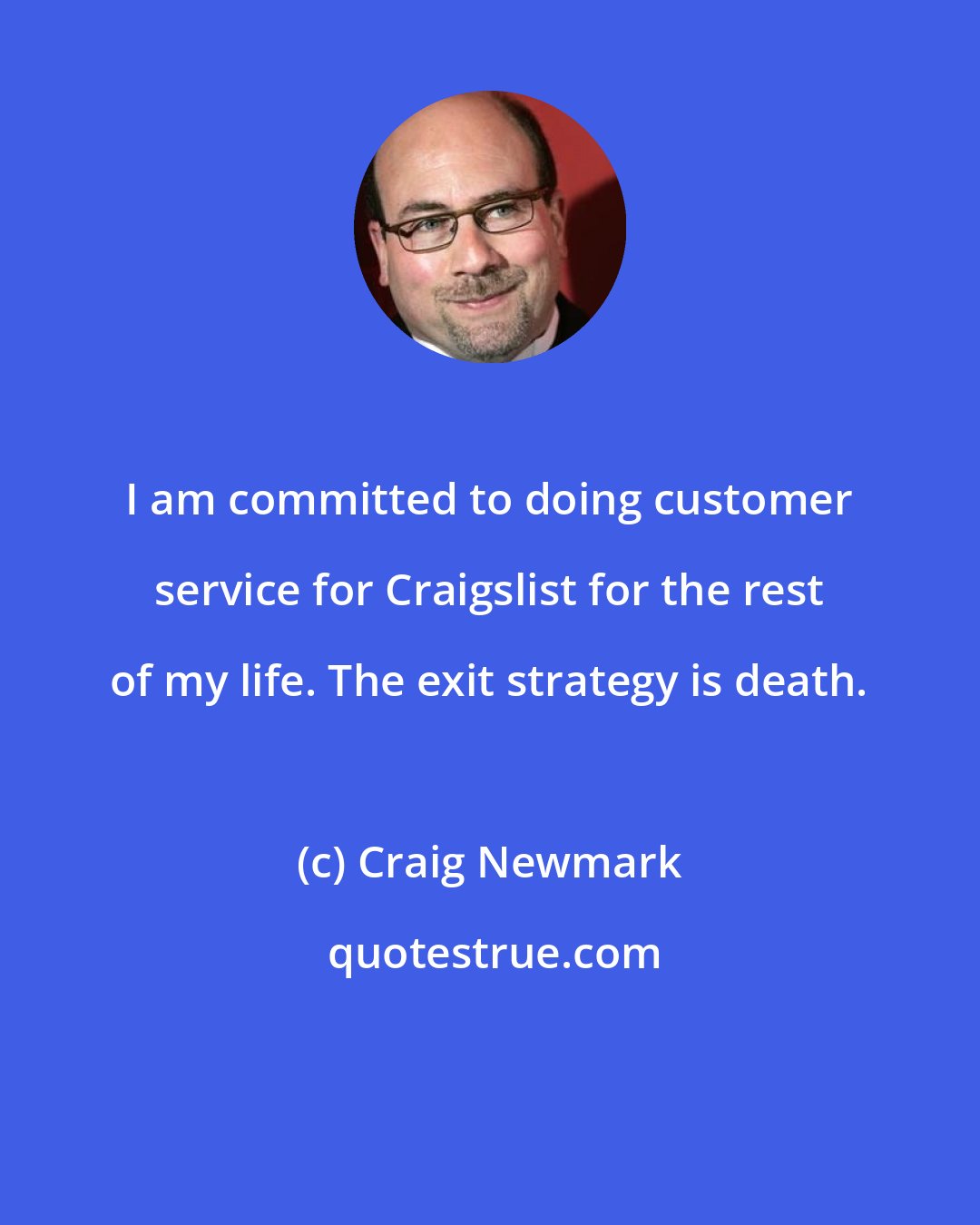 Craig Newmark: I am committed to doing customer service for Craigslist for the rest of my life. The exit strategy is death.