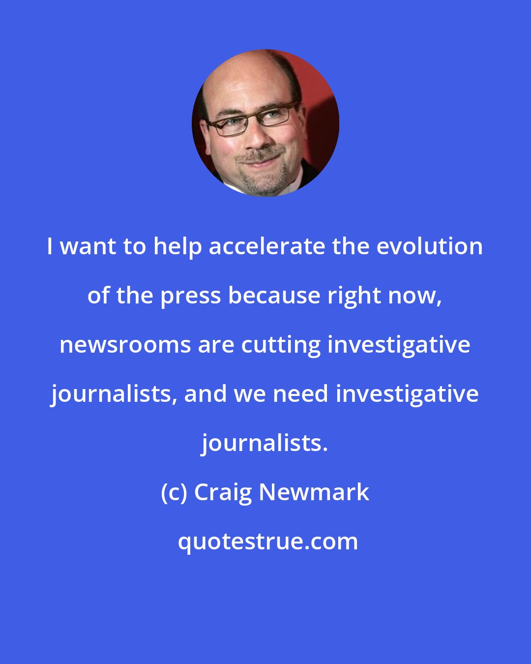 Craig Newmark: I want to help accelerate the evolution of the press because right now, newsrooms are cutting investigative journalists, and we need investigative journalists.