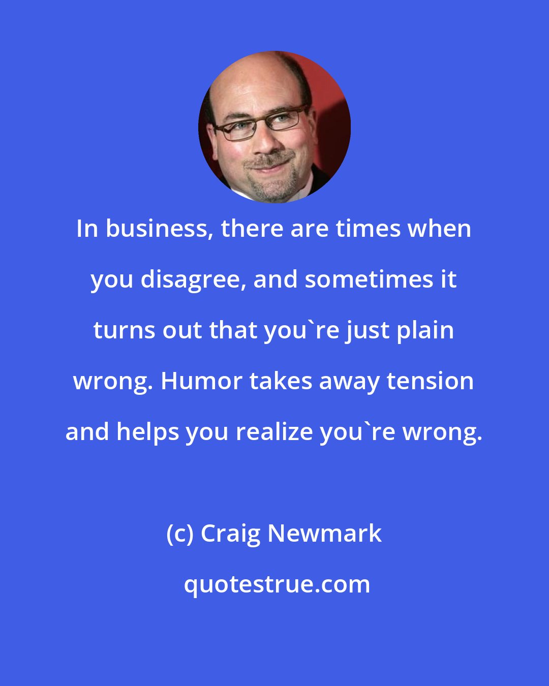 Craig Newmark: In business, there are times when you disagree, and sometimes it turns out that you're just plain wrong. Humor takes away tension and helps you realize you're wrong.