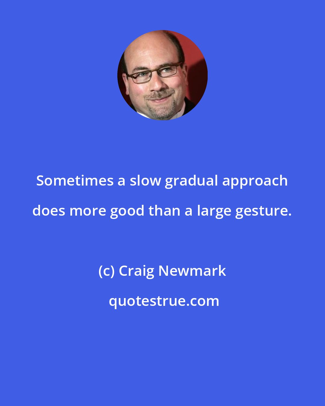 Craig Newmark: Sometimes a slow gradual approach does more good than a large gesture.