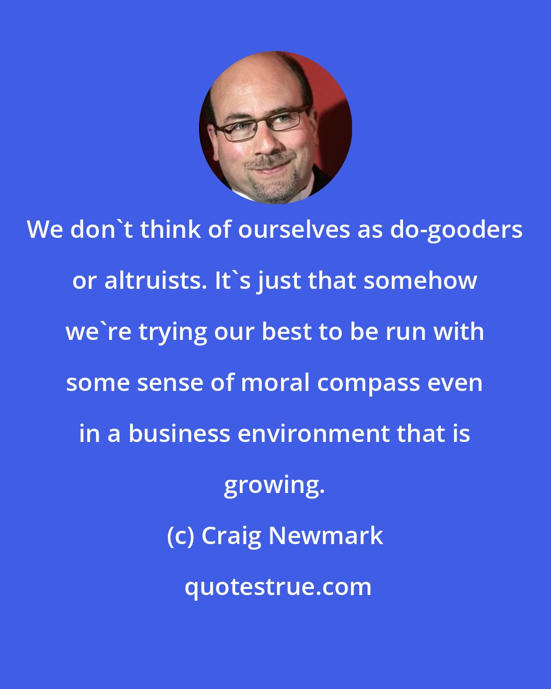 Craig Newmark: We don't think of ourselves as do-gooders or altruists. It's just that somehow we're trying our best to be run with some sense of moral compass even in a business environment that is growing.