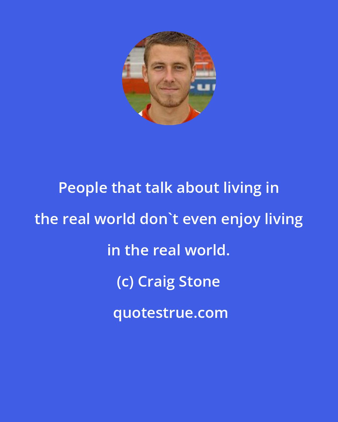 Craig Stone: People that talk about living in the real world don't even enjoy living in the real world.
