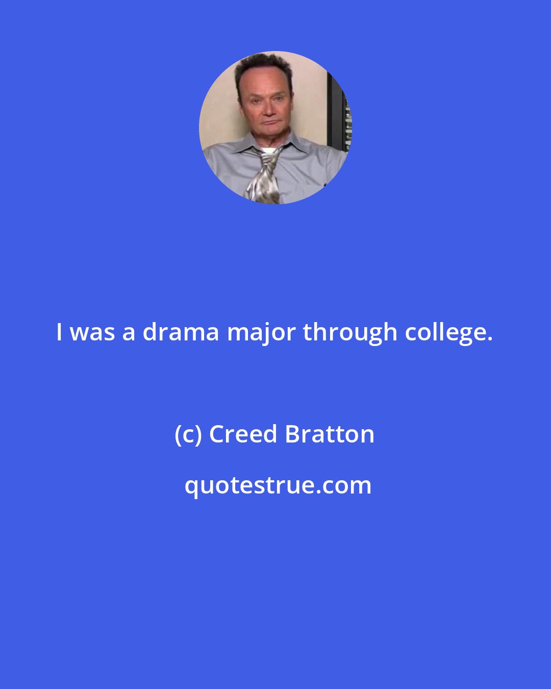 Creed Bratton: I was a drama major through college.