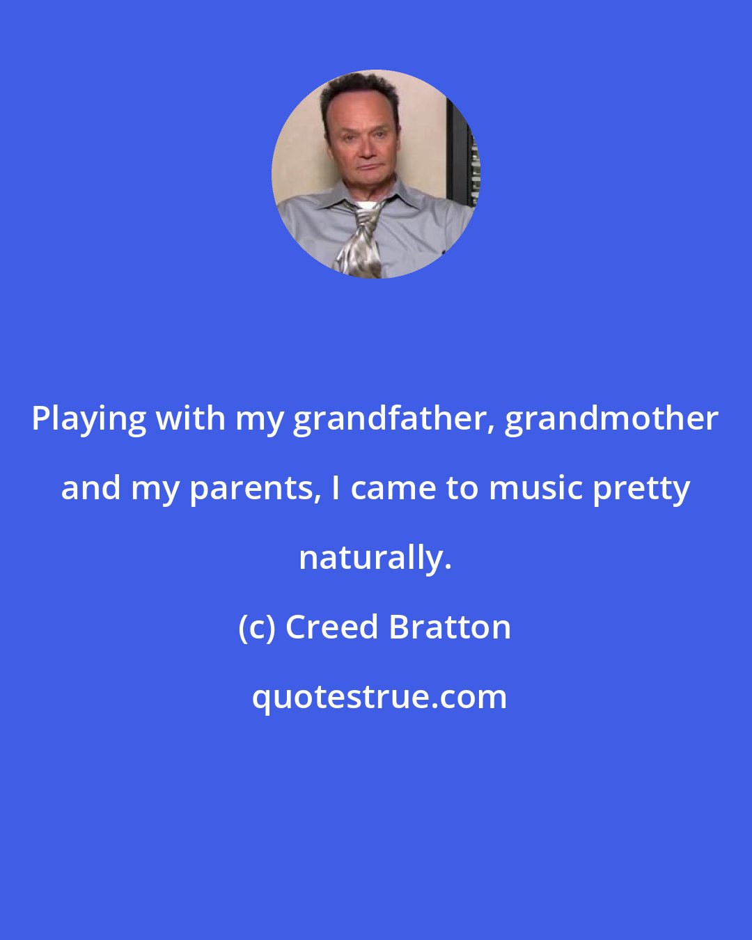 Creed Bratton: Playing with my grandfather, grandmother and my parents, I came to music pretty naturally.