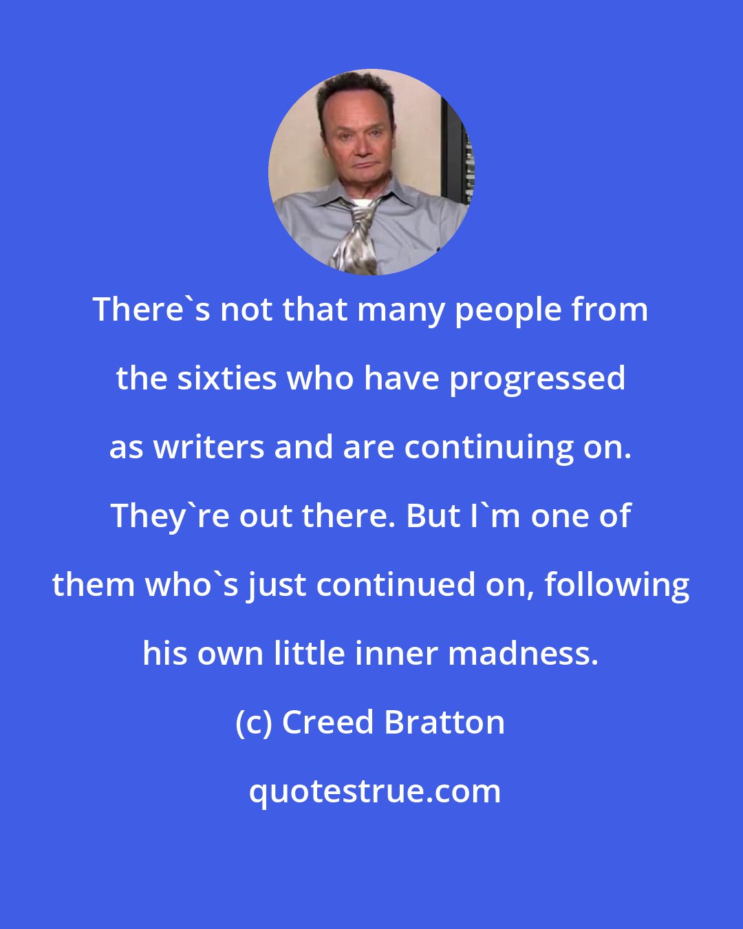 Creed Bratton: There's not that many people from the sixties who have progressed as writers and are continuing on. They're out there. But I'm one of them who's just continued on, following his own little inner madness.