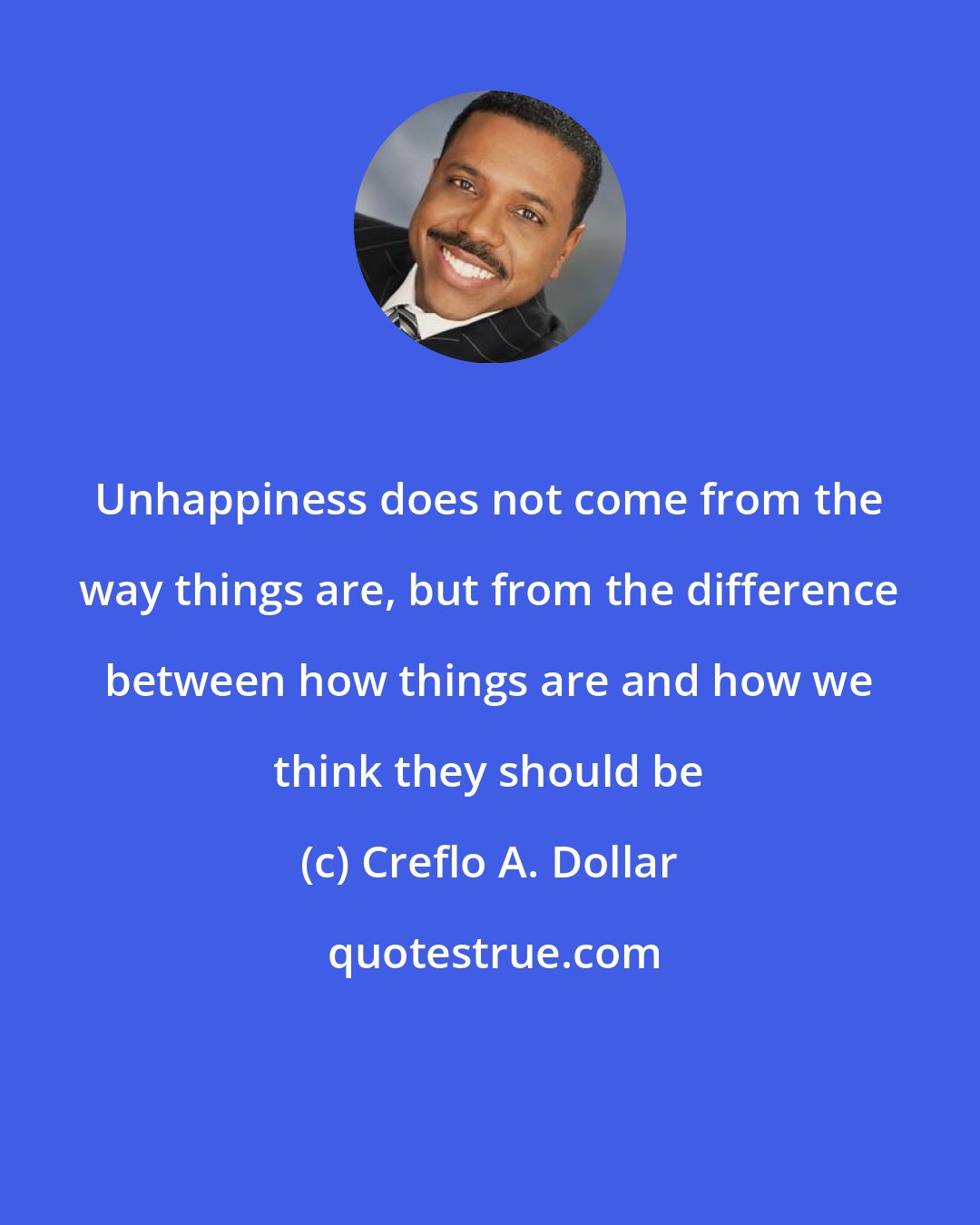 Creflo A. Dollar: Unhappiness does not come from the way things are, but from the difference between how things are and how we think they should be