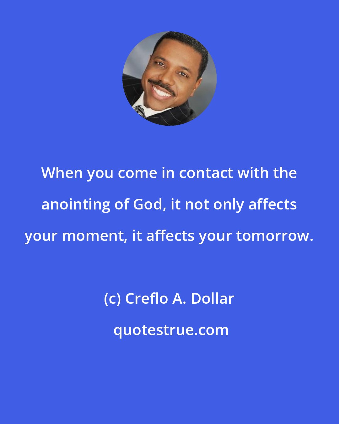 Creflo A. Dollar: When you come in contact with the anointing of God, it not only affects your moment, it affects your tomorrow.