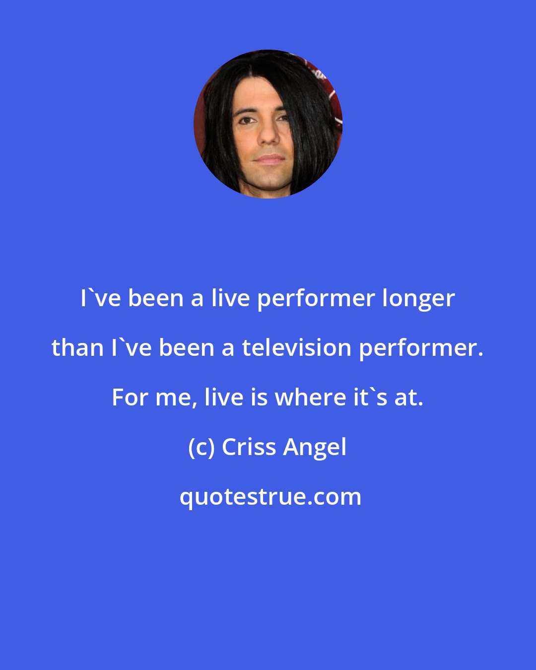 Criss Angel: I've been a live performer longer than I've been a television performer. For me, live is where it's at.