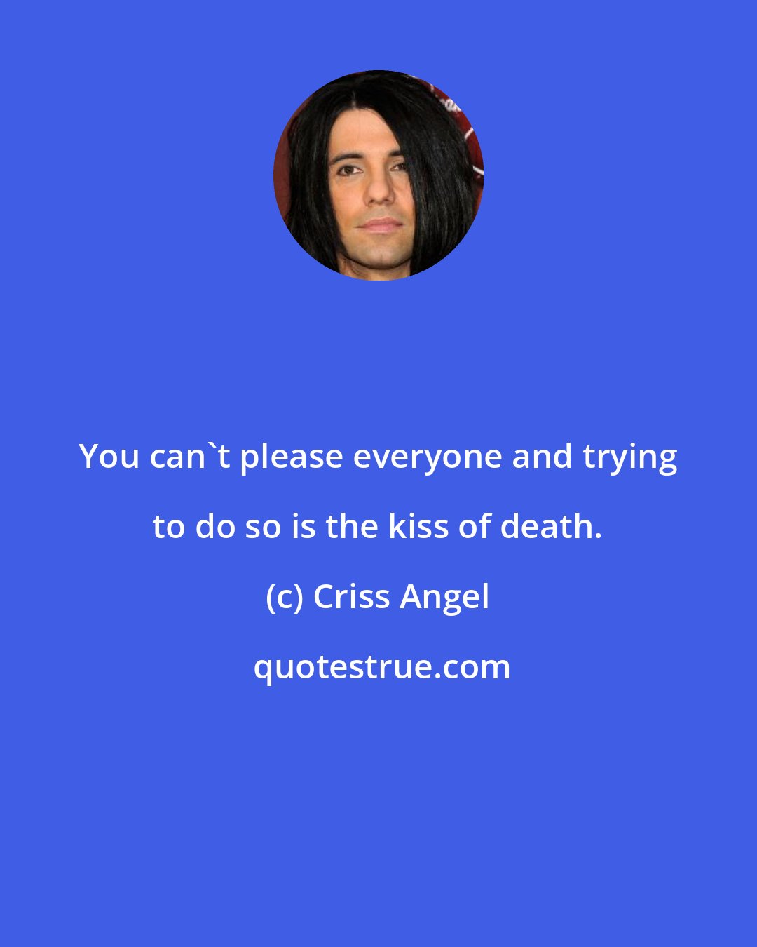 Criss Angel: You can't please everyone and trying to do so is the kiss of death.