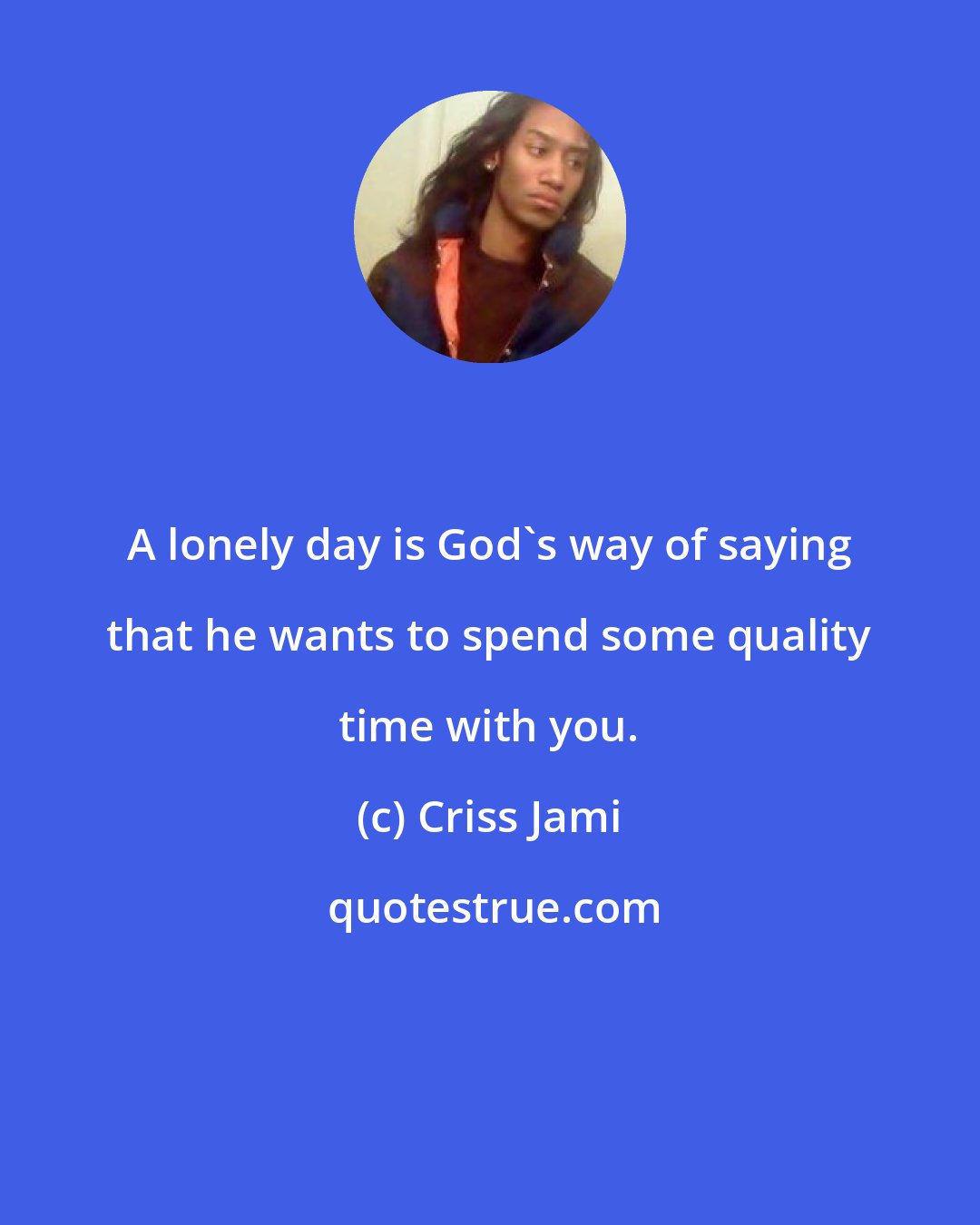 Criss Jami: A lonely day is God's way of saying that he wants to spend some quality time with you.