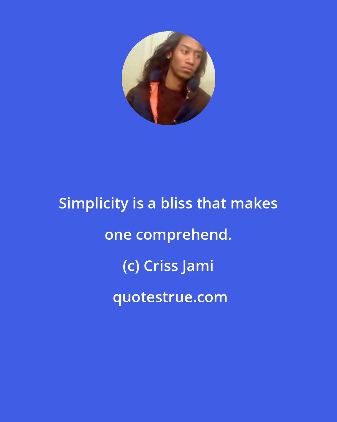 Criss Jami: Simplicity is a bliss that makes one comprehend.