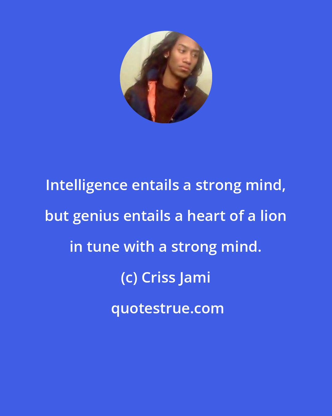 Criss Jami: Intelligence entails a strong mind, but genius entails a heart of a lion in tune with a strong mind.