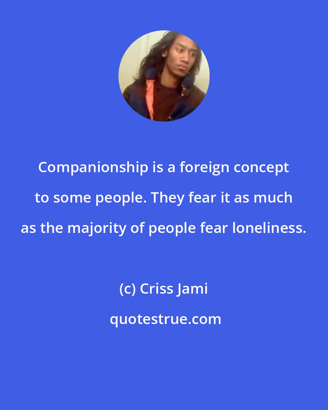 Criss Jami: Companionship is a foreign concept to some people. They fear it as much as the majority of people fear loneliness.