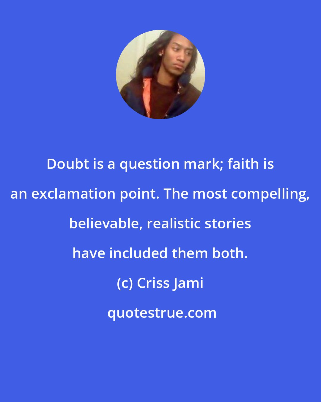 Criss Jami: Doubt is a question mark; faith is an exclamation point. The most compelling, believable, realistic stories have included them both.