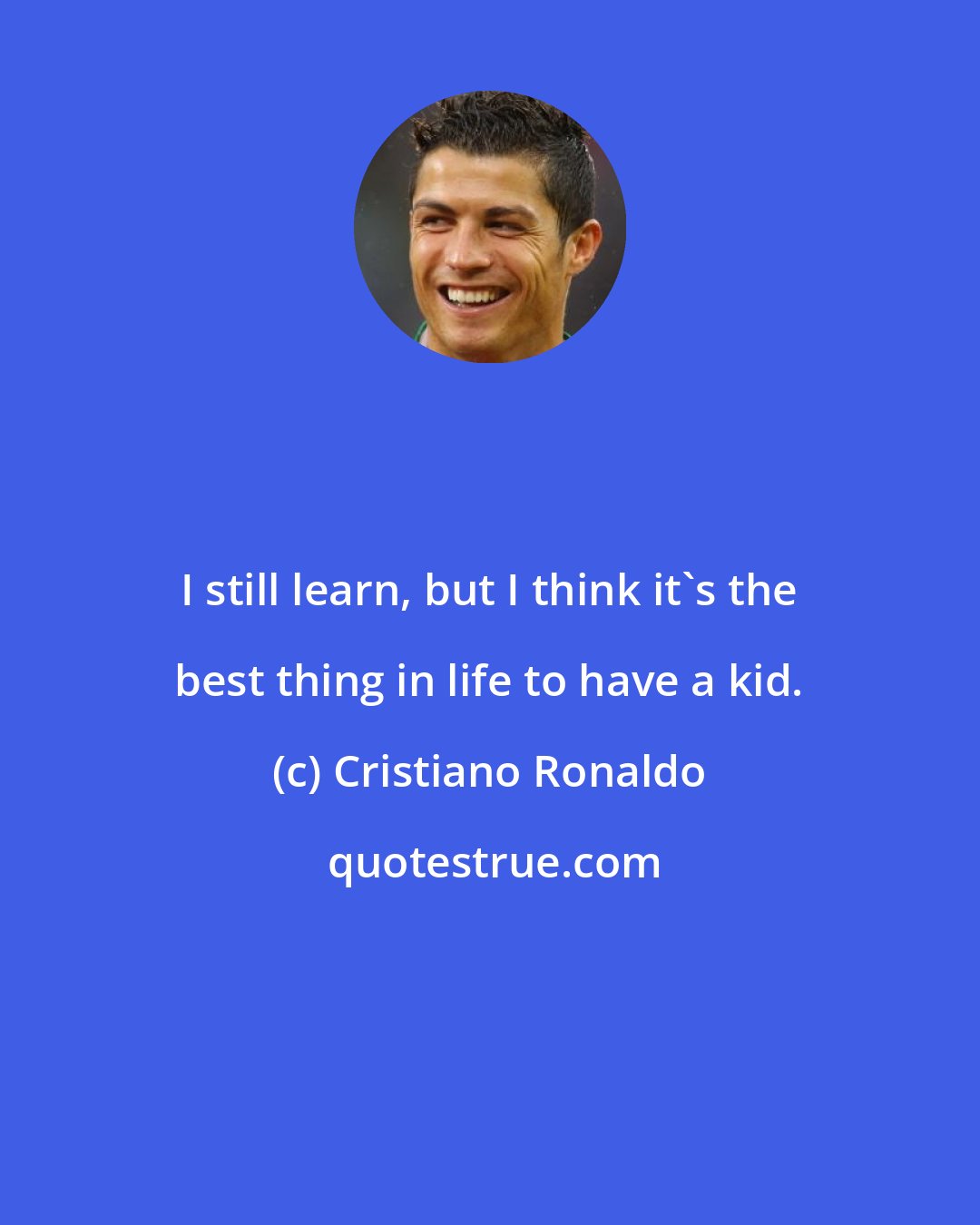 Cristiano Ronaldo: I still learn, but I think it's the best thing in life to have a kid.