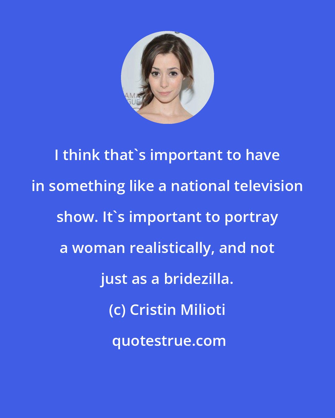 Cristin Milioti: I think that's important to have in something like a national television show. It's important to portray a woman realistically, and not just as a bridezilla.